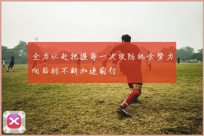 全力以赴把握每一次攻防机会努力向目标不断加速前行