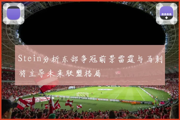 Stein分析东部争冠前景雷霆与马刺将主导未来联盟格局