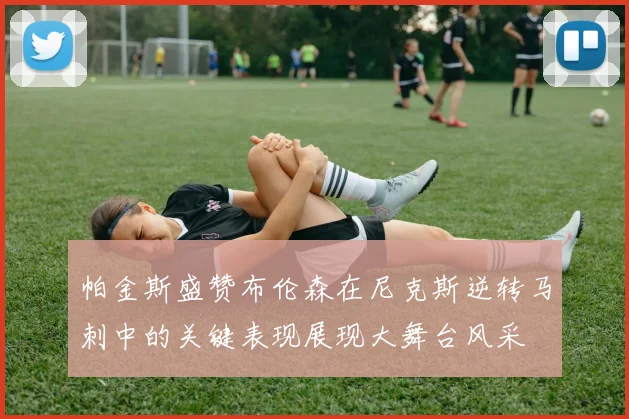 帕金斯盛赞布伦森在尼克斯逆转马刺中的关键表现展现大舞台风采
