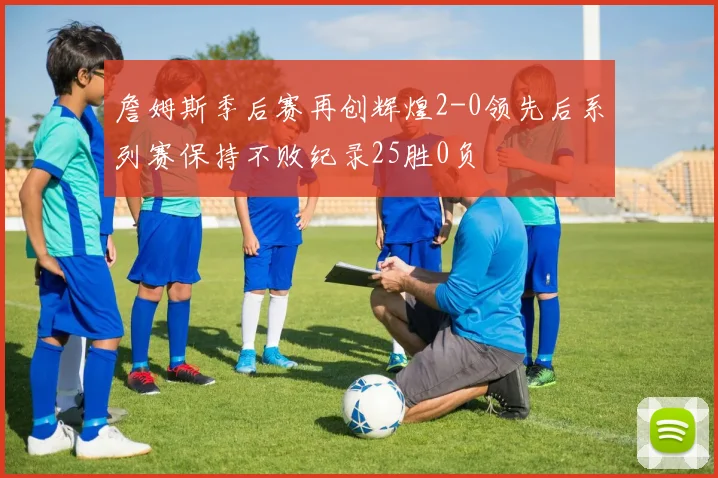 詹姆斯季后赛再创辉煌2-0领先后系列赛保持不败纪录25胜0负