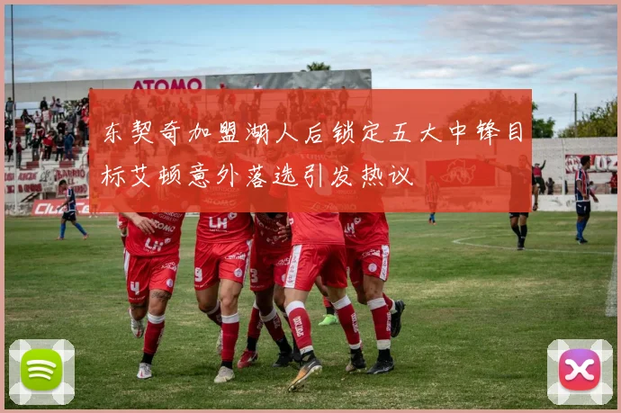 东契奇加盟湖人后锁定五大中锋目标艾顿意外落选引发热议
