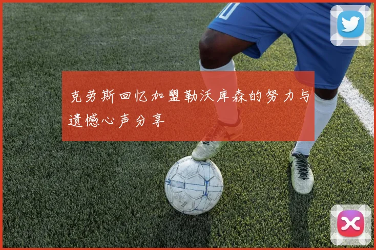 克劳斯回忆加盟勒沃库森的努力与遗憾心声分享