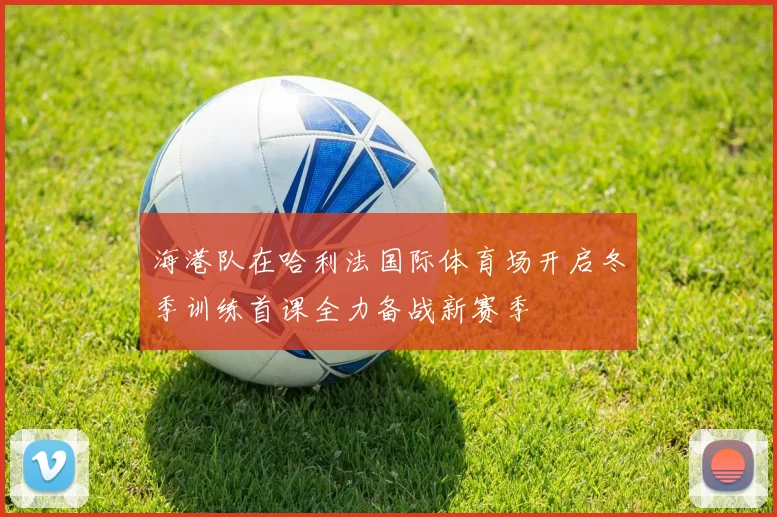 海港队在哈利法国际体育场开启冬季训练首课全力备战新赛季