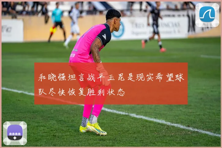和晓强坦言战平玉昆是现实希望球队尽快恢复胜利状态