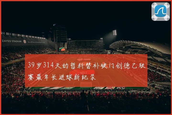 39岁314天的哲科替补破门创德乙联赛最年长进球新纪录