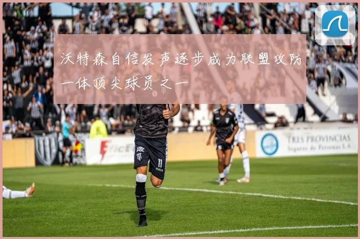 沃特森自信发声逐步成为联盟攻防一体顶尖球员之一