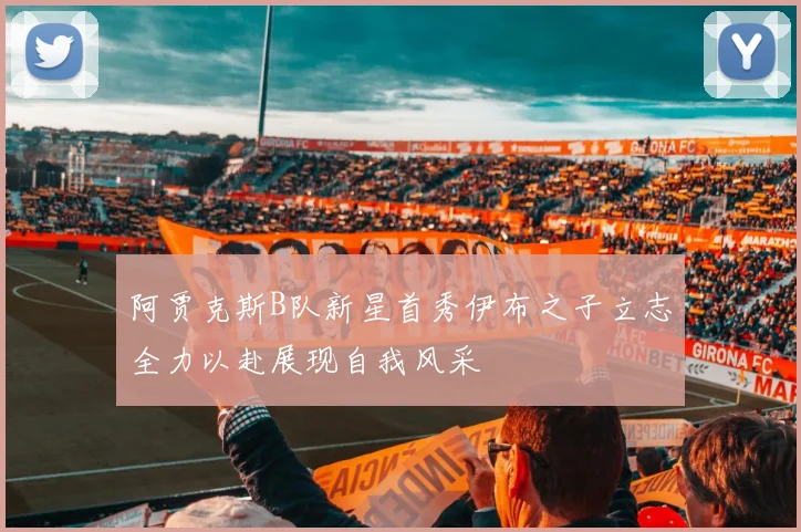 阿贾克斯B队新星首秀伊布之子立志全力以赴展现自我风采