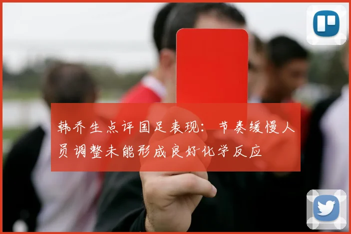韩乔生点评国足表现：节奏缓慢人员调整未能形成良好化学反应